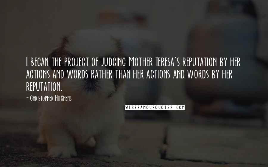 Christopher Hitchens Quotes: I began the project of judging Mother Teresa's reputation by her actions and words rather than her actions and words by her reputation.