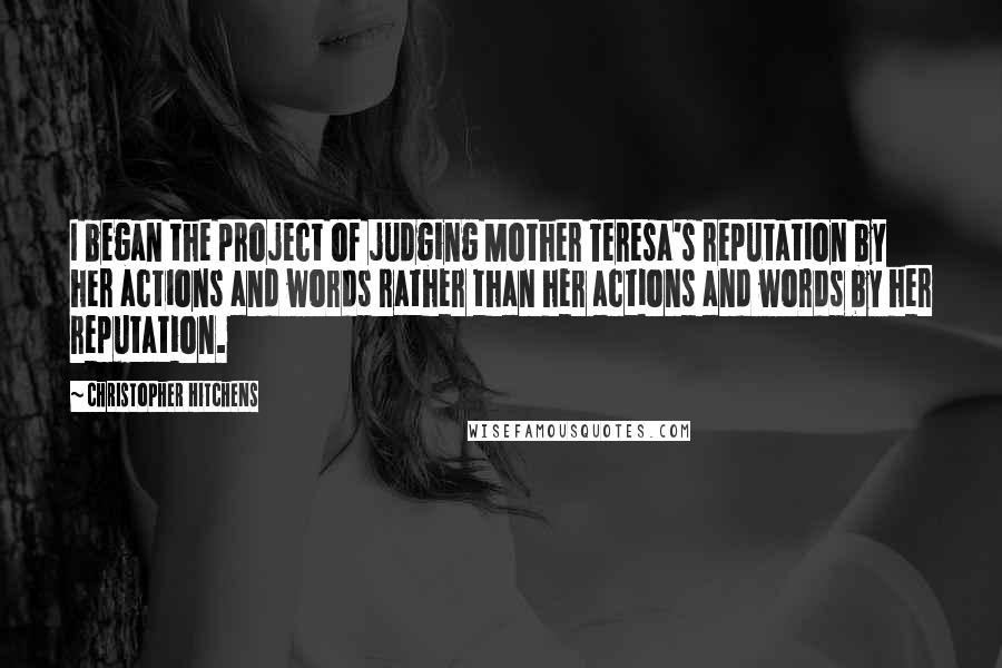Christopher Hitchens Quotes: I began the project of judging Mother Teresa's reputation by her actions and words rather than her actions and words by her reputation.