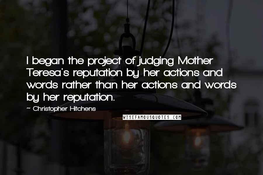 Christopher Hitchens Quotes: I began the project of judging Mother Teresa's reputation by her actions and words rather than her actions and words by her reputation.