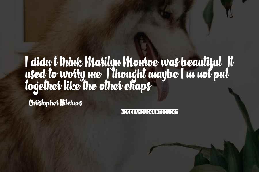 Christopher Hitchens Quotes: I didn't think Marilyn Monroe was beautiful. It used to worry me. I thought maybe I'm not put together like the other chaps.