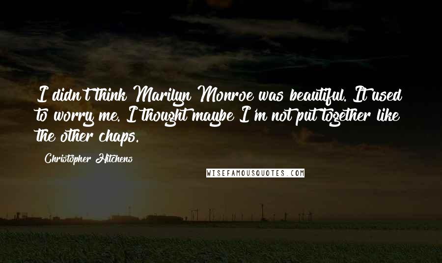 Christopher Hitchens Quotes: I didn't think Marilyn Monroe was beautiful. It used to worry me. I thought maybe I'm not put together like the other chaps.