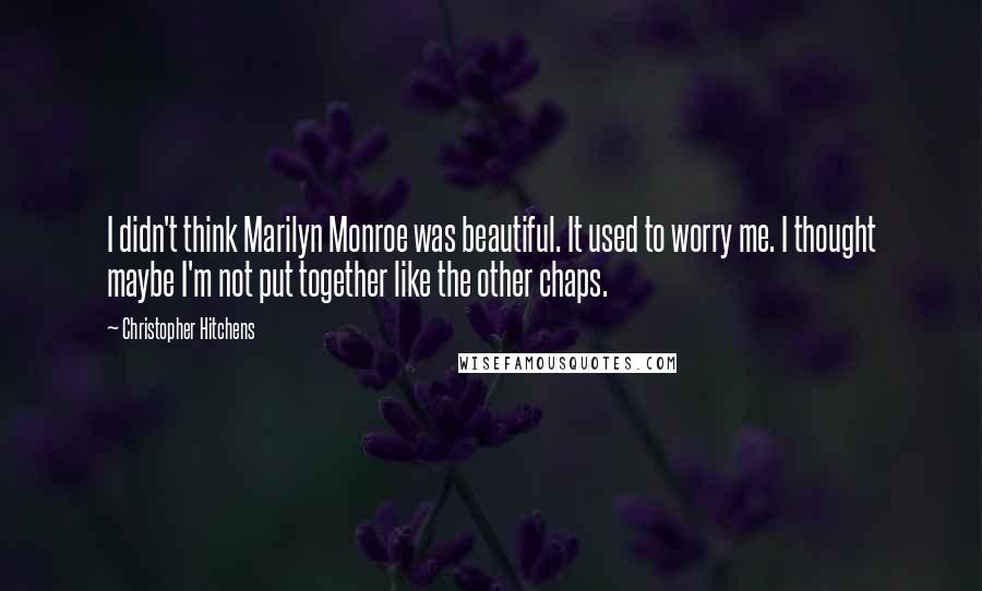 Christopher Hitchens Quotes: I didn't think Marilyn Monroe was beautiful. It used to worry me. I thought maybe I'm not put together like the other chaps.
