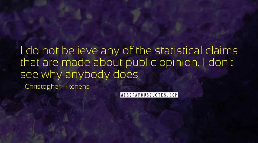 Christopher Hitchens Quotes: I do not believe any of the statistical claims that are made about public opinion. I don't see why anybody does.