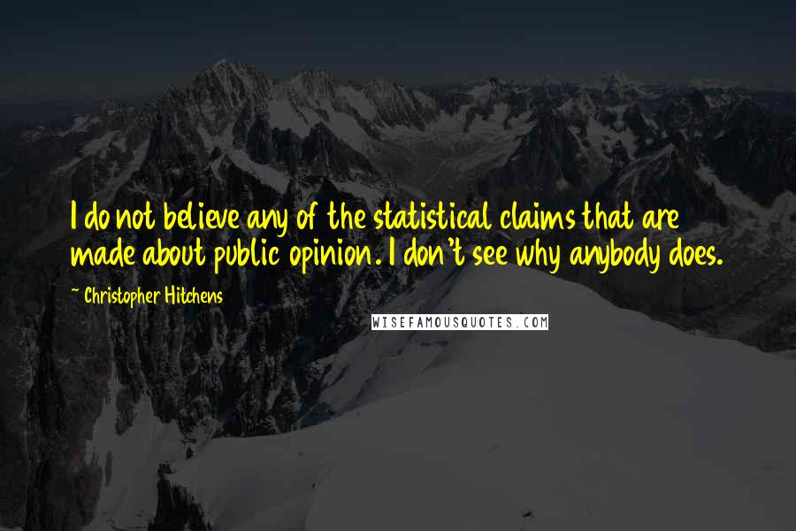 Christopher Hitchens Quotes: I do not believe any of the statistical claims that are made about public opinion. I don't see why anybody does.