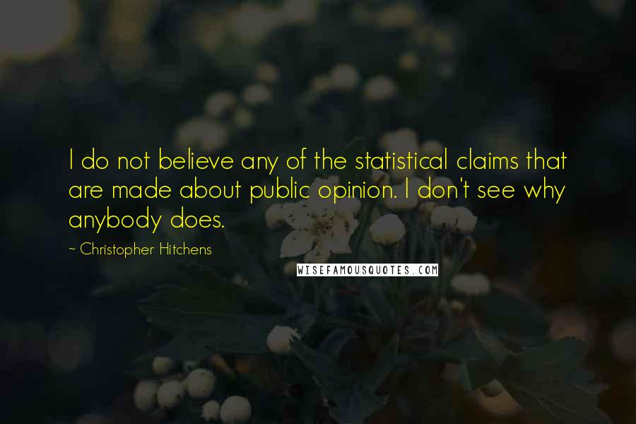 Christopher Hitchens Quotes: I do not believe any of the statistical claims that are made about public opinion. I don't see why anybody does.