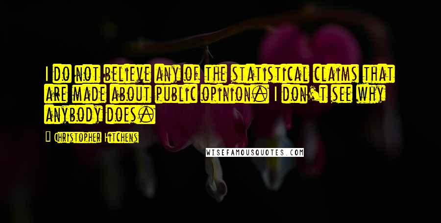 Christopher Hitchens Quotes: I do not believe any of the statistical claims that are made about public opinion. I don't see why anybody does.