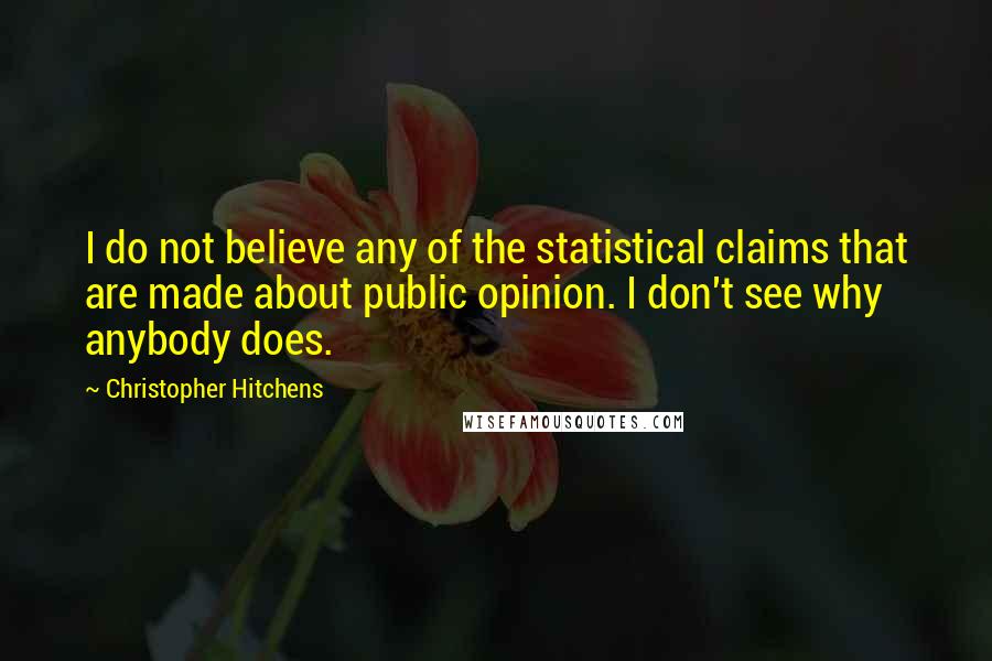 Christopher Hitchens Quotes: I do not believe any of the statistical claims that are made about public opinion. I don't see why anybody does.