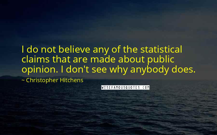 Christopher Hitchens Quotes: I do not believe any of the statistical claims that are made about public opinion. I don't see why anybody does.