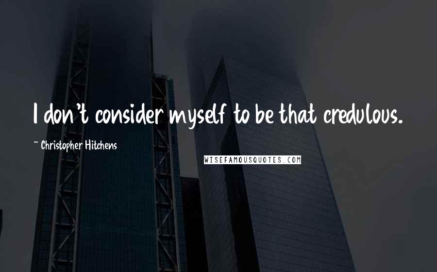 Christopher Hitchens Quotes: I don't consider myself to be that credulous.