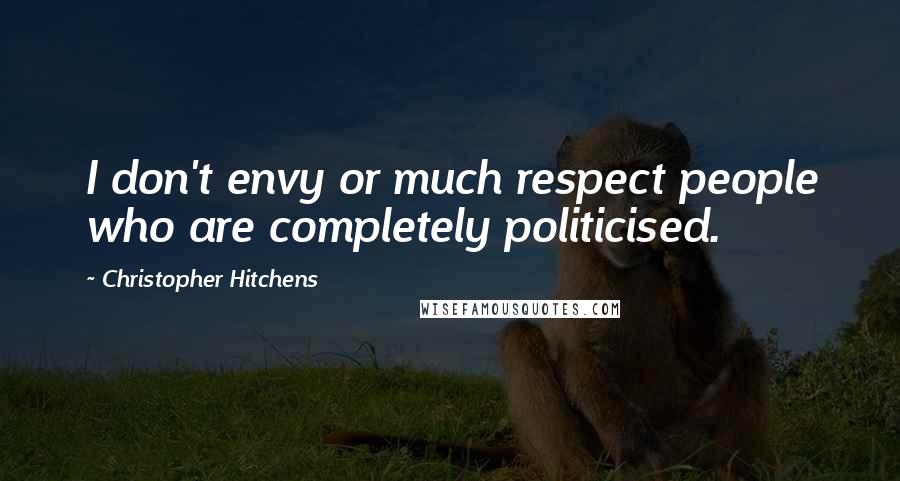 Christopher Hitchens Quotes: I don't envy or much respect people who are completely politicised.