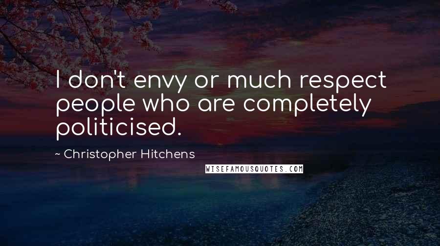 Christopher Hitchens Quotes: I don't envy or much respect people who are completely politicised.