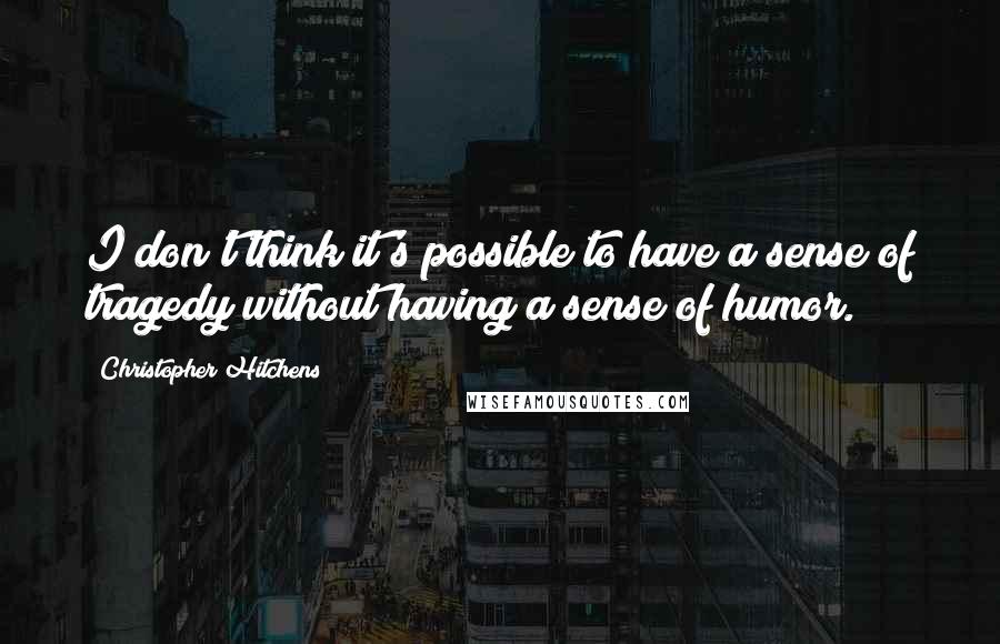 Christopher Hitchens Quotes: I don't think it's possible to have a sense of tragedy without having a sense of humor.