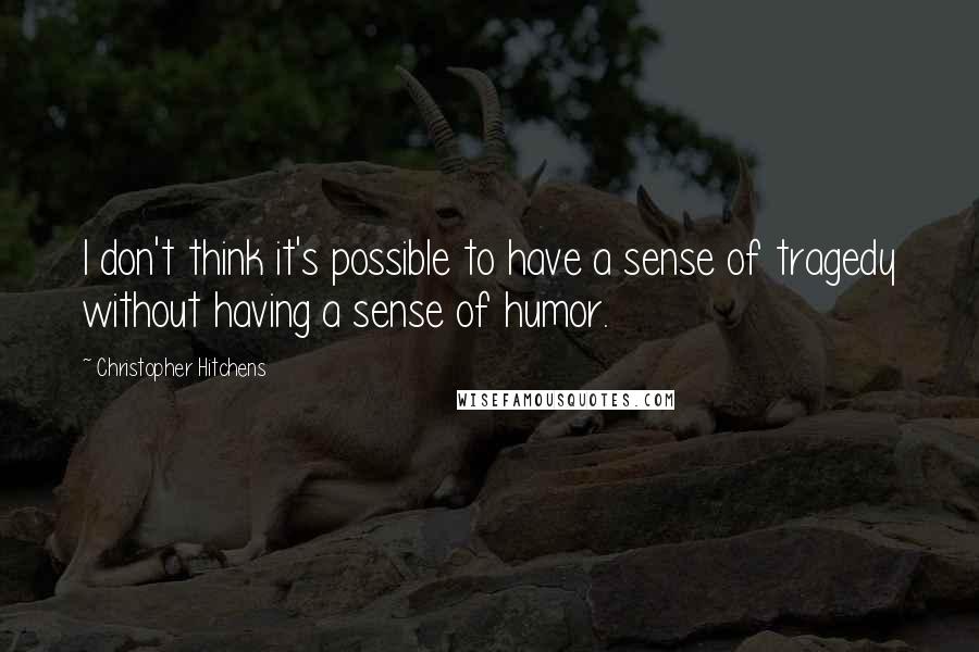 Christopher Hitchens Quotes: I don't think it's possible to have a sense of tragedy without having a sense of humor.