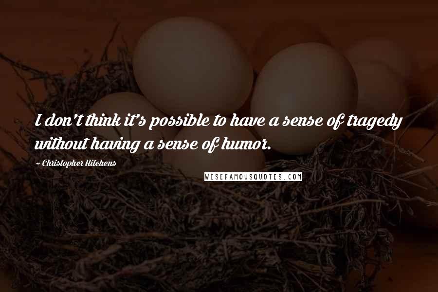 Christopher Hitchens Quotes: I don't think it's possible to have a sense of tragedy without having a sense of humor.