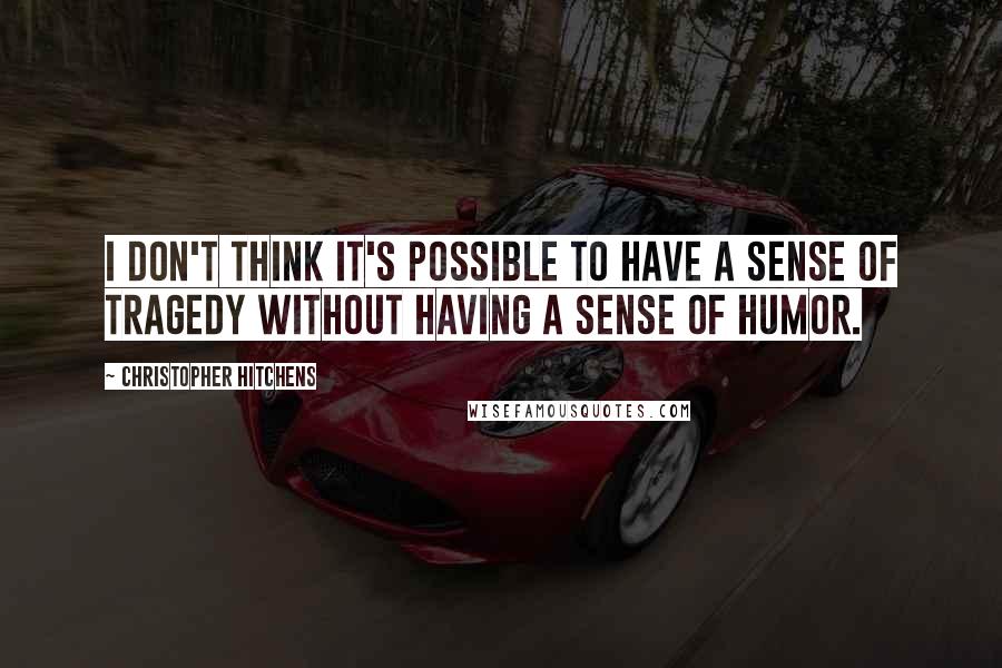 Christopher Hitchens Quotes: I don't think it's possible to have a sense of tragedy without having a sense of humor.