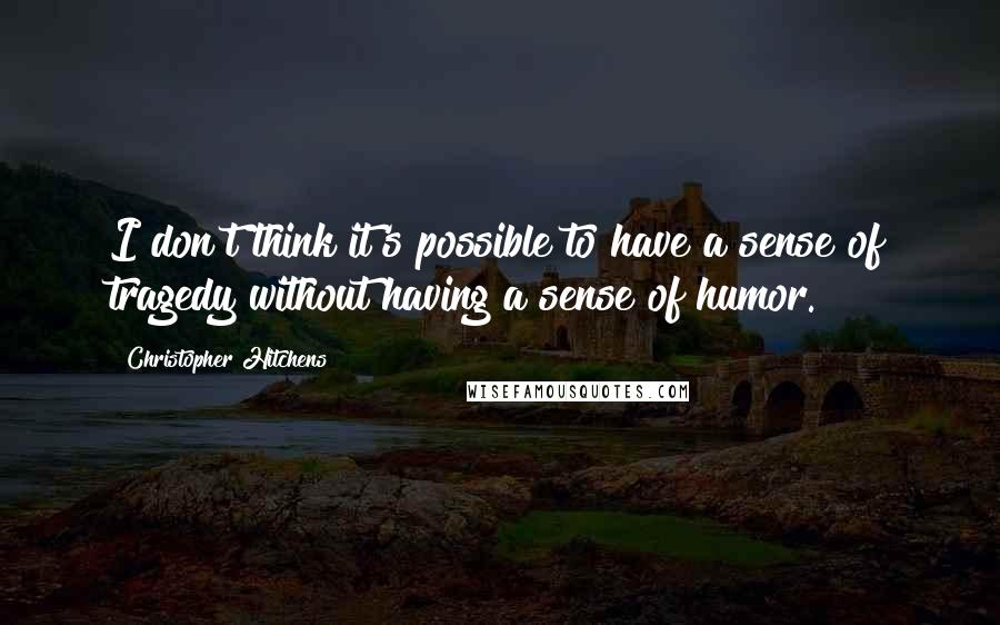 Christopher Hitchens Quotes: I don't think it's possible to have a sense of tragedy without having a sense of humor.