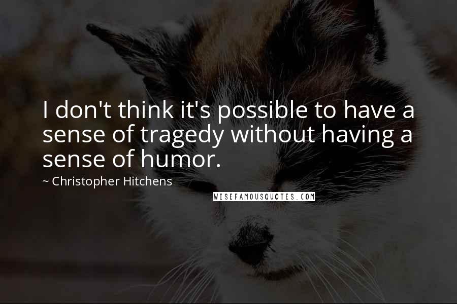 Christopher Hitchens Quotes: I don't think it's possible to have a sense of tragedy without having a sense of humor.