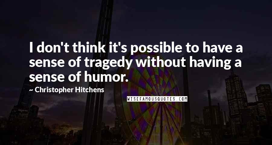 Christopher Hitchens Quotes: I don't think it's possible to have a sense of tragedy without having a sense of humor.