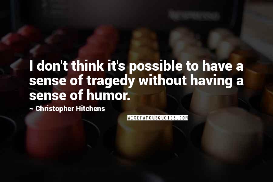 Christopher Hitchens Quotes: I don't think it's possible to have a sense of tragedy without having a sense of humor.