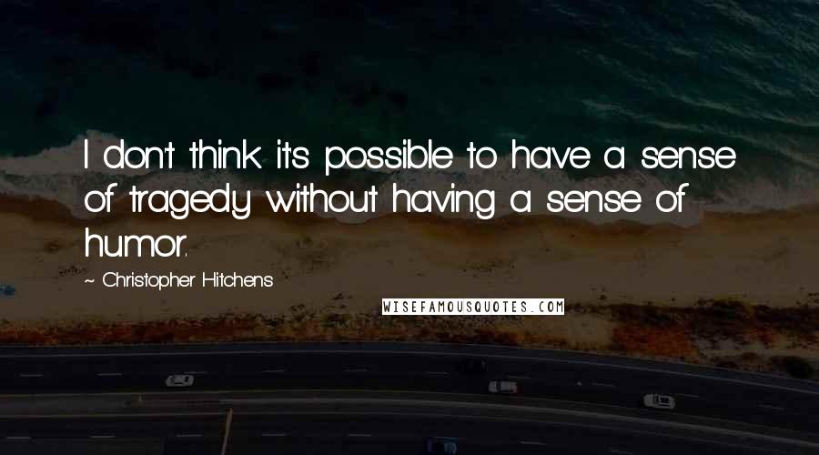 Christopher Hitchens Quotes: I don't think it's possible to have a sense of tragedy without having a sense of humor.