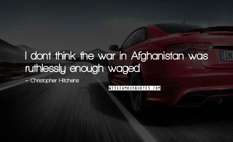 Christopher Hitchens Quotes: I don't think the war in Afghanistan was ruthlessly enough waged.