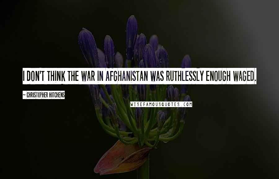 Christopher Hitchens Quotes: I don't think the war in Afghanistan was ruthlessly enough waged.