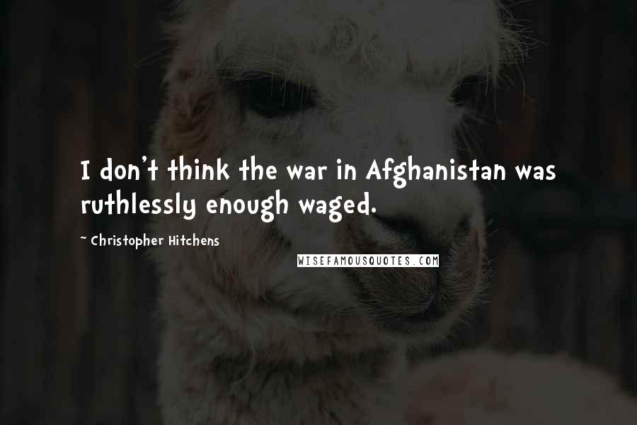 Christopher Hitchens Quotes: I don't think the war in Afghanistan was ruthlessly enough waged.