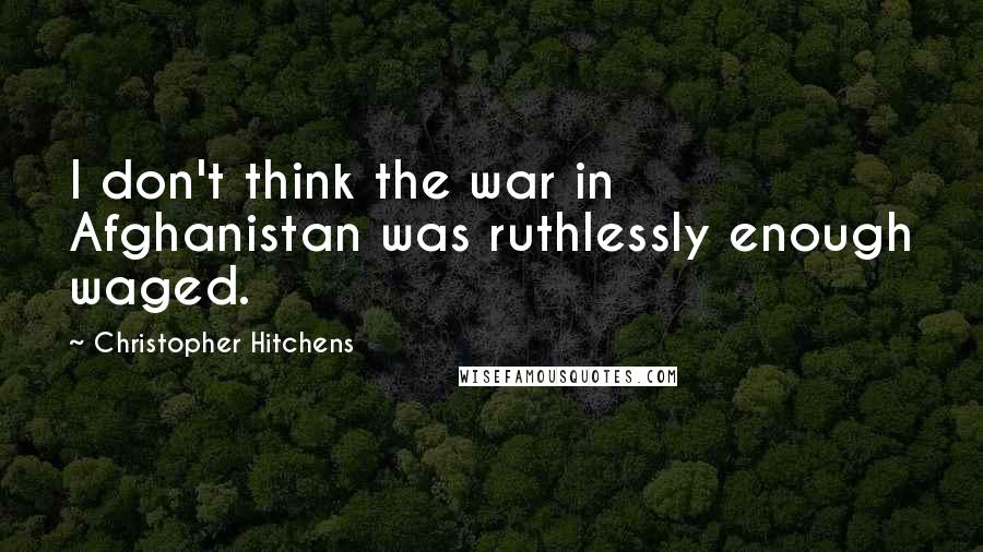 Christopher Hitchens Quotes: I don't think the war in Afghanistan was ruthlessly enough waged.