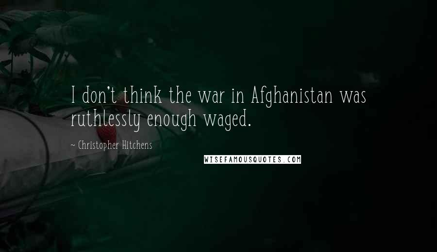 Christopher Hitchens Quotes: I don't think the war in Afghanistan was ruthlessly enough waged.