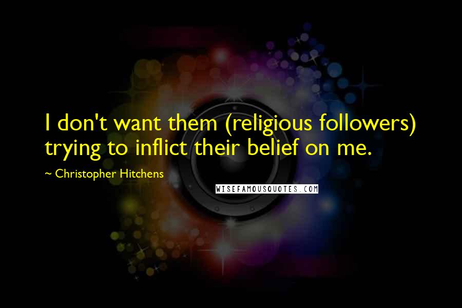 Christopher Hitchens Quotes: I don't want them (religious followers) trying to inflict their belief on me.