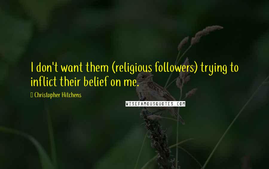 Christopher Hitchens Quotes: I don't want them (religious followers) trying to inflict their belief on me.