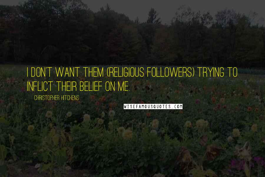 Christopher Hitchens Quotes: I don't want them (religious followers) trying to inflict their belief on me.