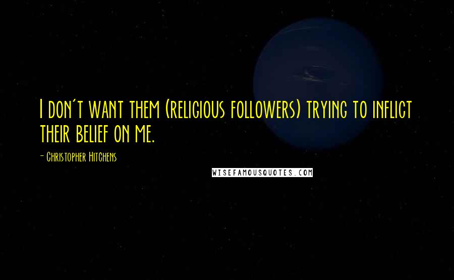 Christopher Hitchens Quotes: I don't want them (religious followers) trying to inflict their belief on me.