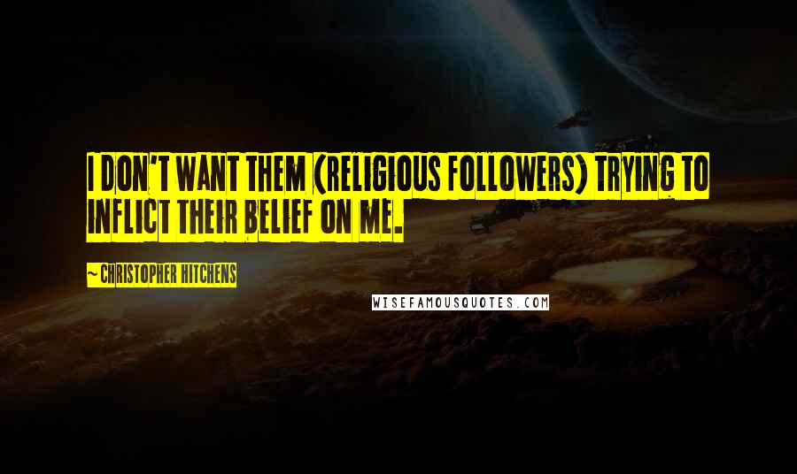Christopher Hitchens Quotes: I don't want them (religious followers) trying to inflict their belief on me.
