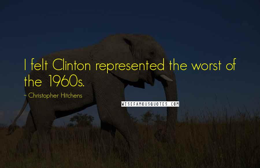 Christopher Hitchens Quotes: I felt Clinton represented the worst of the 1960s.
