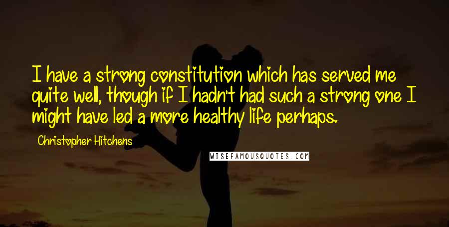 Christopher Hitchens Quotes: I have a strong constitution which has served me quite well, though if I hadn't had such a strong one I might have led a more healthy life perhaps.