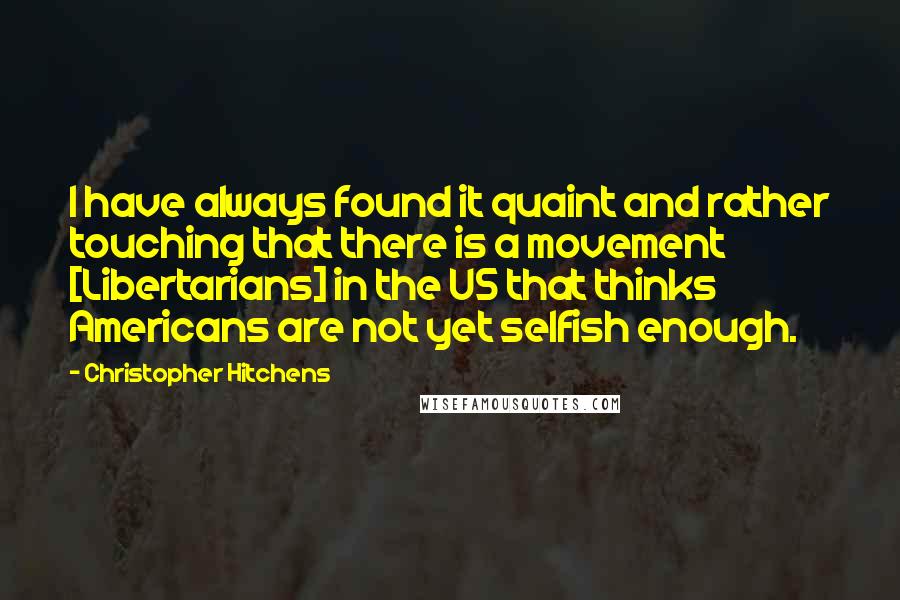 Christopher Hitchens Quotes: I have always found it quaint and rather touching that there is a movement [Libertarians] in the US that thinks Americans are not yet selfish enough.