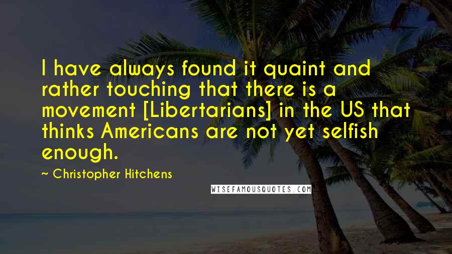 Christopher Hitchens Quotes: I have always found it quaint and rather touching that there is a movement [Libertarians] in the US that thinks Americans are not yet selfish enough.