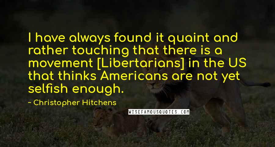Christopher Hitchens Quotes: I have always found it quaint and rather touching that there is a movement [Libertarians] in the US that thinks Americans are not yet selfish enough.