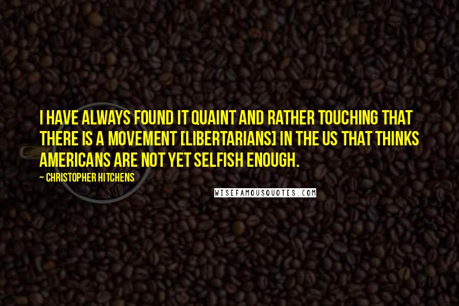 Christopher Hitchens Quotes: I have always found it quaint and rather touching that there is a movement [Libertarians] in the US that thinks Americans are not yet selfish enough.