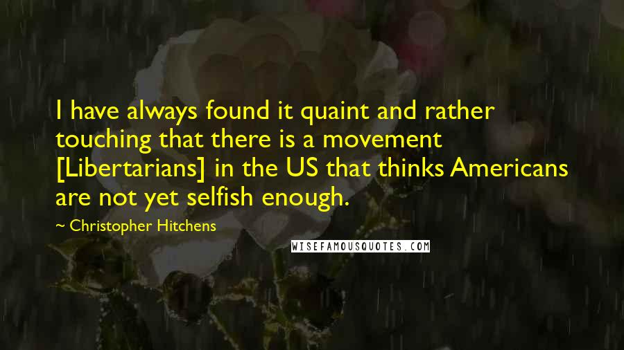 Christopher Hitchens Quotes: I have always found it quaint and rather touching that there is a movement [Libertarians] in the US that thinks Americans are not yet selfish enough.