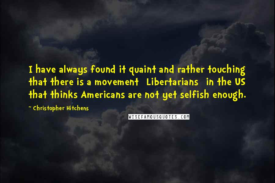 Christopher Hitchens Quotes: I have always found it quaint and rather touching that there is a movement [Libertarians] in the US that thinks Americans are not yet selfish enough.