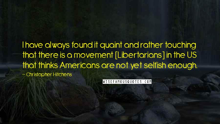 Christopher Hitchens Quotes: I have always found it quaint and rather touching that there is a movement [Libertarians] in the US that thinks Americans are not yet selfish enough.