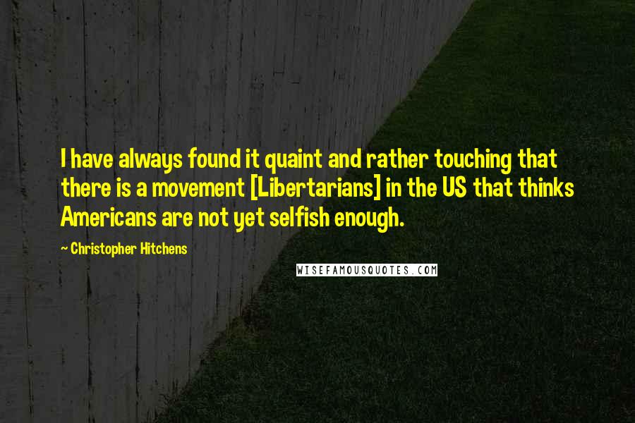 Christopher Hitchens Quotes: I have always found it quaint and rather touching that there is a movement [Libertarians] in the US that thinks Americans are not yet selfish enough.