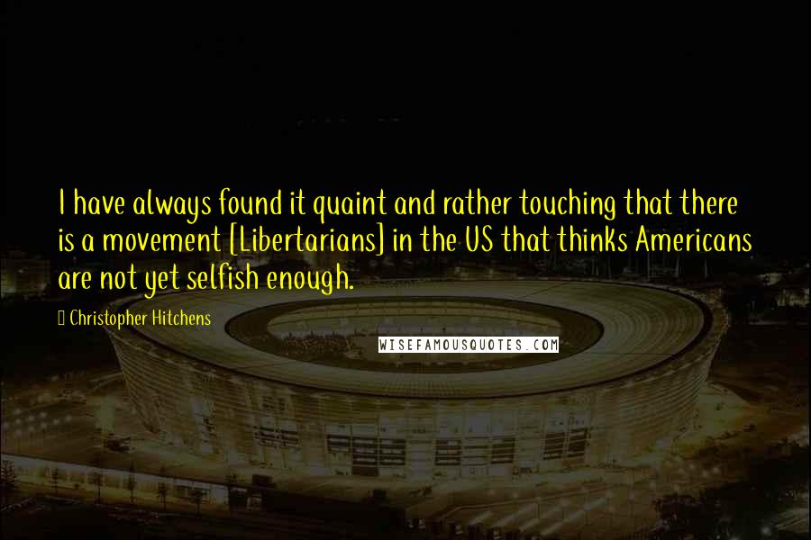 Christopher Hitchens Quotes: I have always found it quaint and rather touching that there is a movement [Libertarians] in the US that thinks Americans are not yet selfish enough.