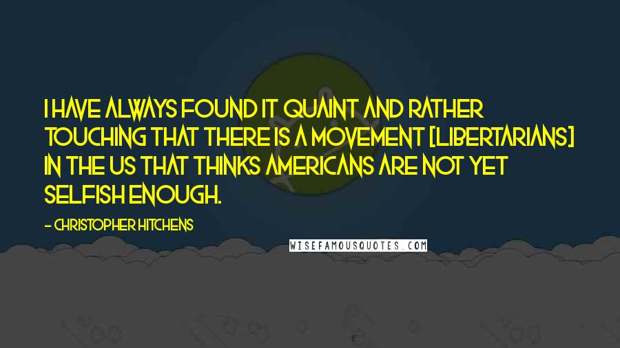 Christopher Hitchens Quotes: I have always found it quaint and rather touching that there is a movement [Libertarians] in the US that thinks Americans are not yet selfish enough.