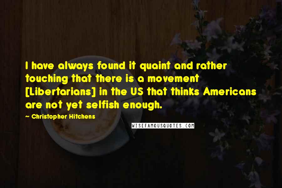 Christopher Hitchens Quotes: I have always found it quaint and rather touching that there is a movement [Libertarians] in the US that thinks Americans are not yet selfish enough.