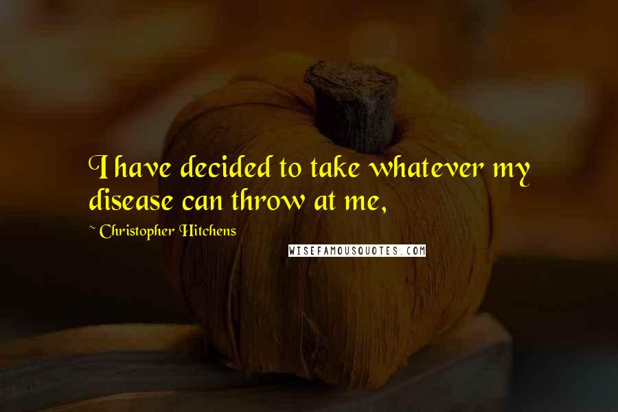 Christopher Hitchens Quotes: I have decided to take whatever my disease can throw at me,