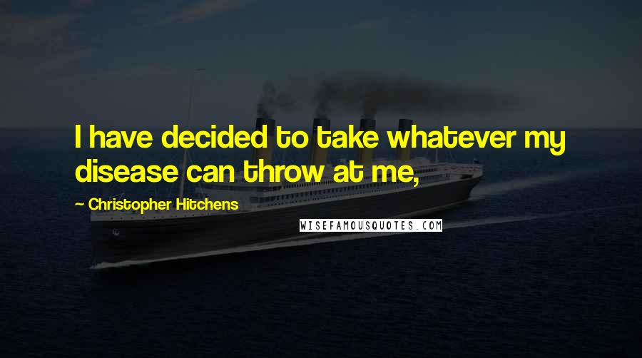 Christopher Hitchens Quotes: I have decided to take whatever my disease can throw at me,