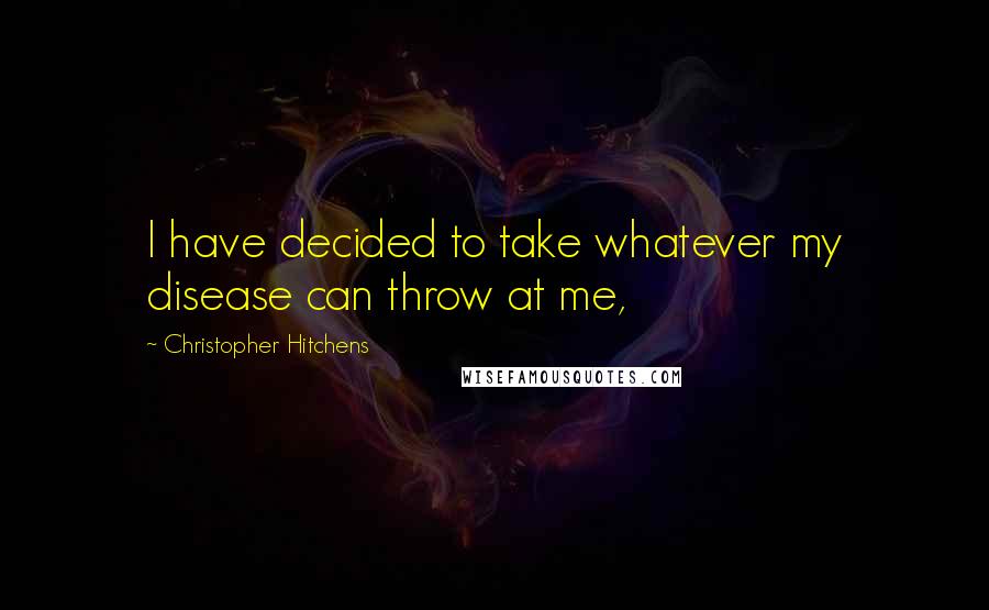 Christopher Hitchens Quotes: I have decided to take whatever my disease can throw at me,